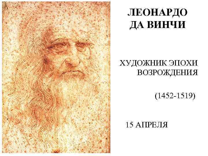 ЛЕОНАРДО ДА ВИНЧИ ХУДОЖНИК ЭПОХИ ВОЗРОЖДЕНИЯ (1452 -1519) 15 АПРЕЛЯ 