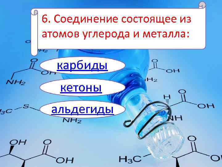 6. Соединение состоящее из атомов углерода и металла: карбиды кетоны альдегиды 