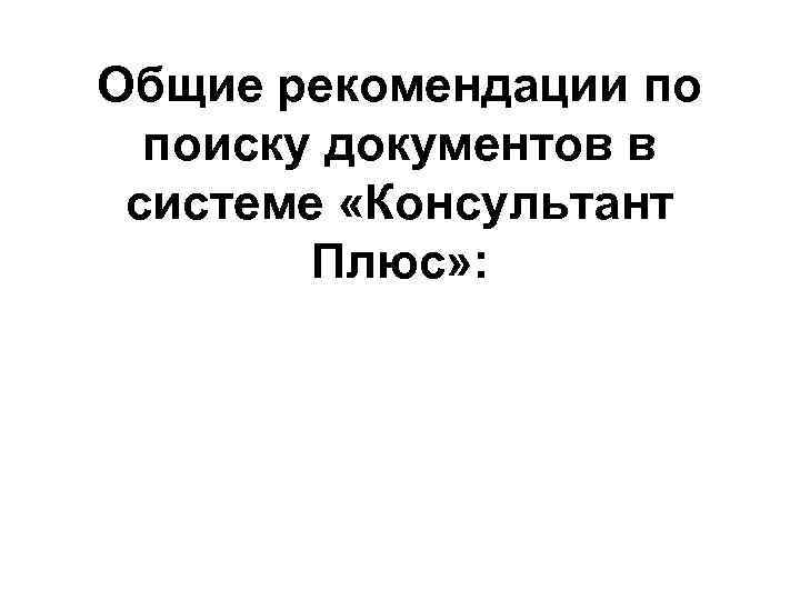 Общие рекомендации по поиску документов в системе «Консультант Плюс» : 