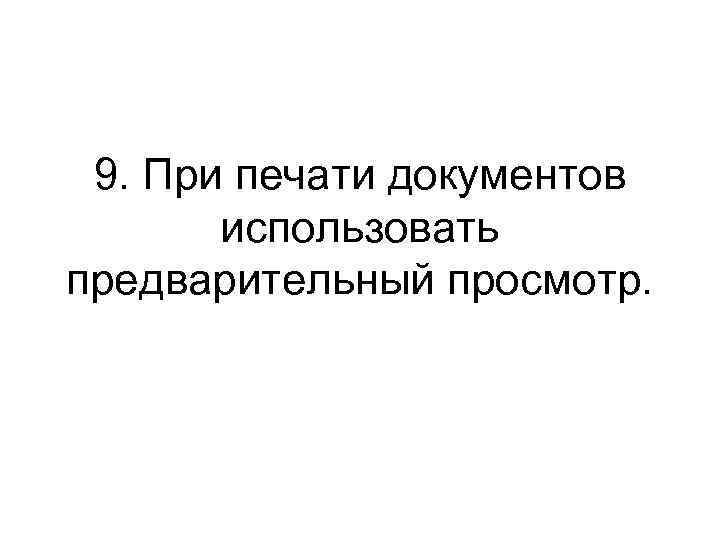 9. При печати документов использовать предварительный просмотр. 