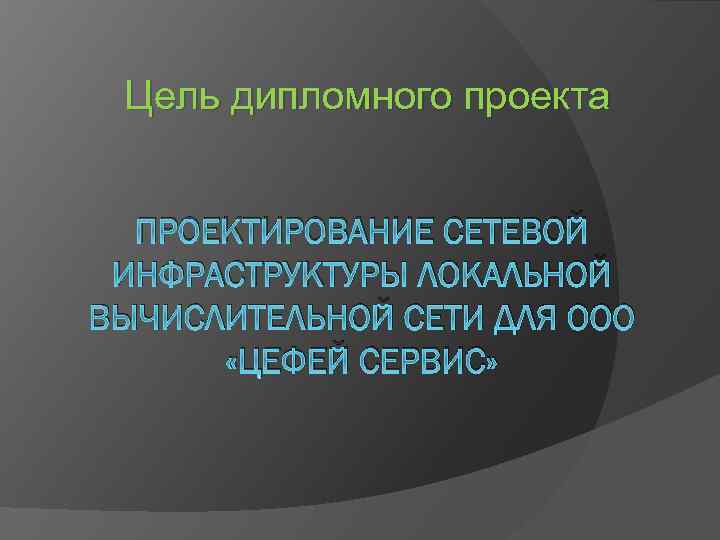 Цель дипломного проекта ПРОЕКТИРОВАНИЕ СЕТЕВОЙ ИНФРАСТРУКТУРЫ ЛОКАЛЬНОЙ ВЫЧИСЛИТЕЛЬНОЙ СЕТИ ДЛЯ ООО «ЦЕФЕЙ СЕРВИС» 