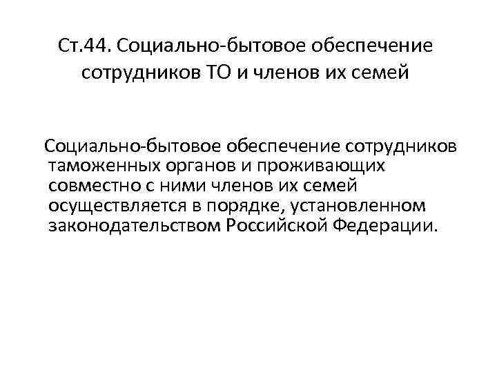 Ст. 44. Социально-бытовое обеспечение сотрудников ТО и членов их семей Социально-бытовое обеспечение сотрудников таможенных