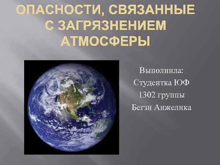 ОПАСНОСТИ, СВЯЗАННЫЕ С ЗАГРЯЗНЕНИЕМ АТМОСФЕРЫ Выполнила: Студентка ЮФ 1302 группы Бегзи Анжелика 