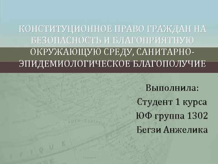 КОНСТИТУЦИОННОЕ ПРАВО ГРАЖДАН НА БЕЗОПАСНОСТЬ И БЛАГОПРИЯТНУЮ ОКРУЖАЮЩУЮ СРЕДУ, САНИТАРНО- ЭПИДЕМИОЛОГИЧЕСКОЕ БЛАГОПОЛУЧИЕ Выполнила: Студент