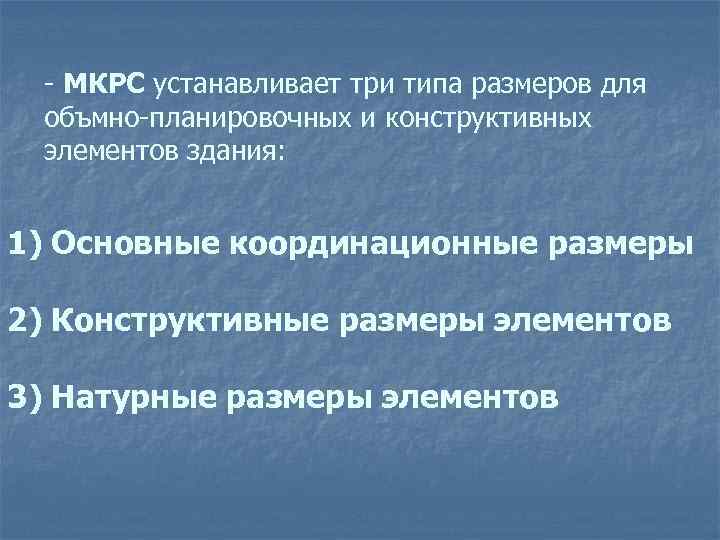 - МКРС устанавливает три типа размеров для объмно-планировочных и конструктивных элементов здания: 1) Основные