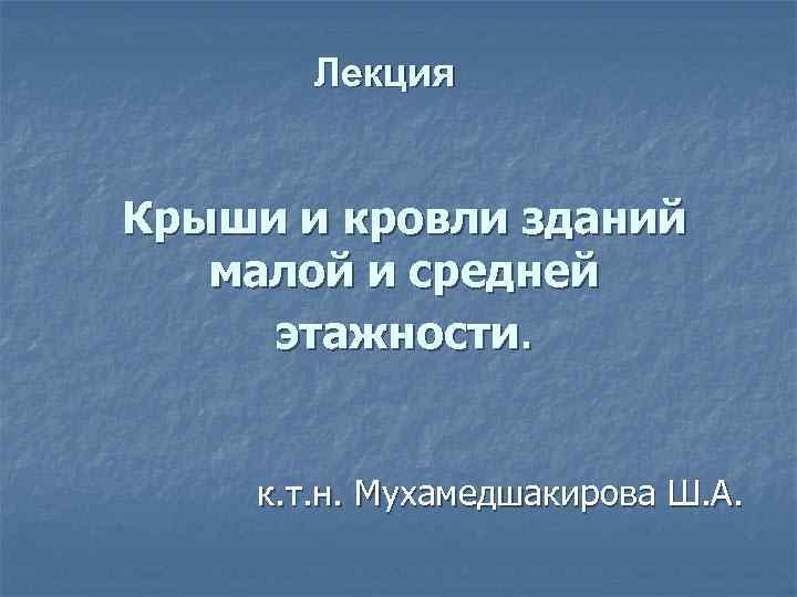 Лекция Крыши и кровли зданий малой и средней этажности. к. т. н. Мухамедшакирова Ш.