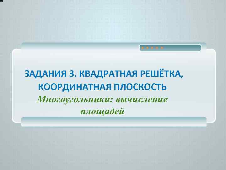 ЗАДАНИЯ 3. КВАДРАТНАЯ РЕШЁТКА, КООРДИНАТНАЯ ПЛОСКОСТЬ Многоугольники: вычисление площадей 