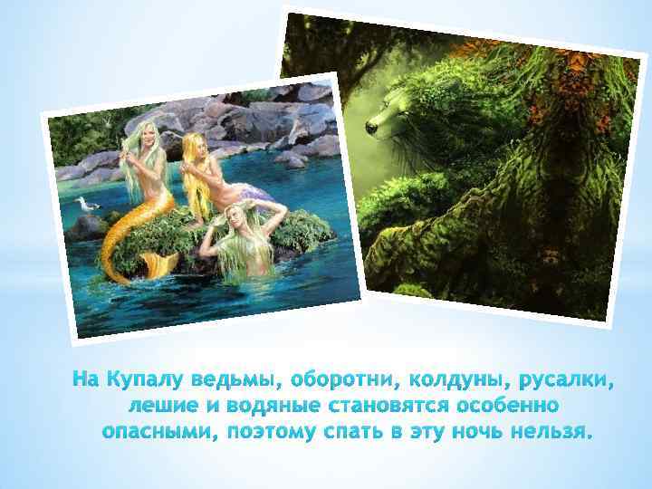 На Купалу ведьмы, оборотни, колдуны, русалки, лешие и водяные становятся особенно опасными, поэтому спать