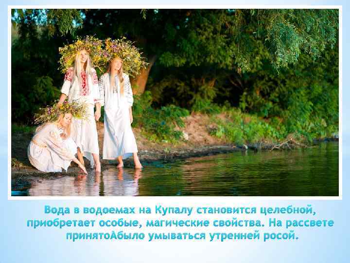 Вода в водоемах на Купалу становится целебной, приобретает особые, магические свойства. На рассвете принято