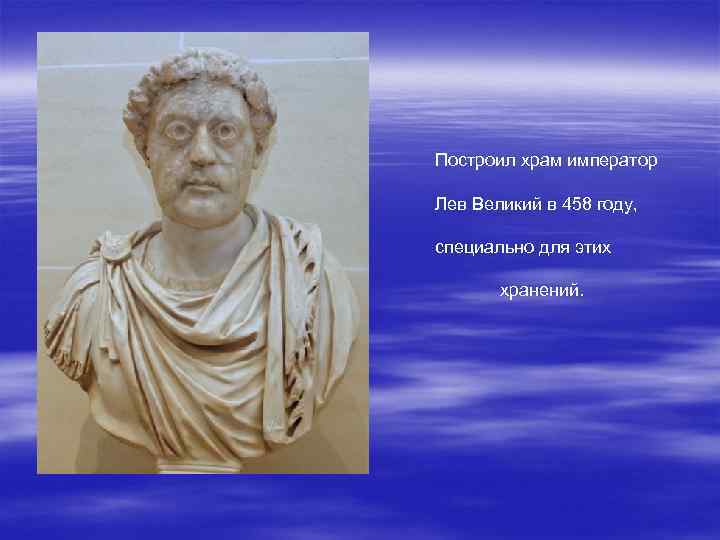 Построил храм император Лев Великий в 458 году, специально для этих хранений. 