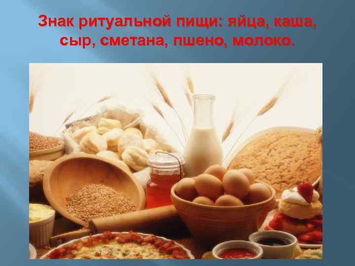 Знак ритуальной пищи: яйца, каша, сыр, сметана, пшено, молоко. 