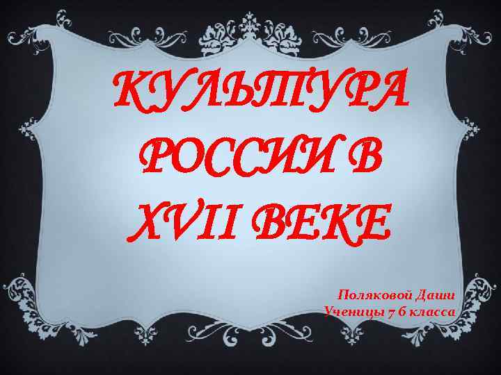 КУЛЬТУРА РОССИИ В XVII ВЕКЕ Поляковой Даши Ученицы 7 б класса 