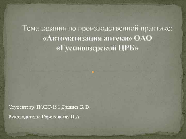 Тема задания по производственной практике: «Автоматизация аптеки» ОАО «Гусиноозерской ЦРБ» Студент: гр. ПОВТ-191 Дашиев