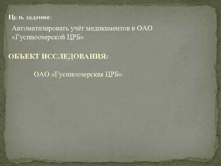 Цель задания: Автоматизировать учёт медикаментов в ОАО «Гусиноозерской ЦРБ» ОБЪЕКТ ИССЛЕДОВАНИЯ: ОАО «Гусиноозерская ЦРБ»