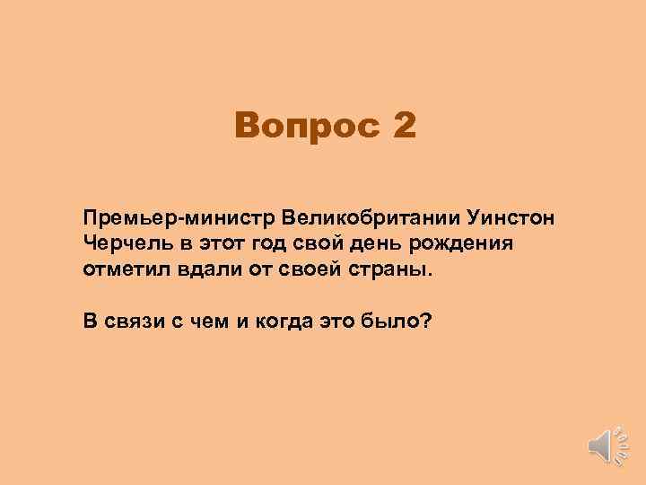 Вопрос 2 Премьер-министр Великобритании Уинстон Черчель в этот год свой день рождения отметил вдали
