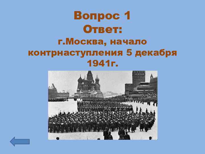 Вопрос 1 Ответ: г. Москва, начало контрнаступления 5 декабря 1941 г. 