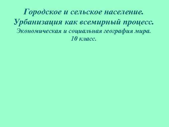 Городское и сельское население. Урбанизация как всемирный процесс. Экономическая и социальная география мира. 10