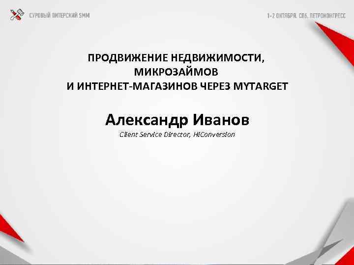 ПРОДВИЖЕНИЕ НЕДВИЖИМОСТИ, МИКРОЗАЙМОВ И ИНТЕРНЕТ-МАГАЗИНОВ ЧЕРЕЗ MYTARGET Александр Иванов Client Service Director, Hi. Conversion
