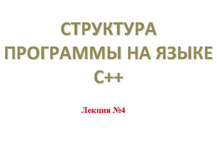 СТРУКТУРА ПРОГРАММЫ НА ЯЗЫКЕ С++ Лекция № 4 