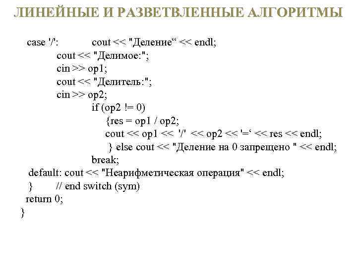ЛИНЕЙНЫЕ И РАЗВЕТВЛЕННЫЕ АЛГОРИТМЫ case '/': cout << 