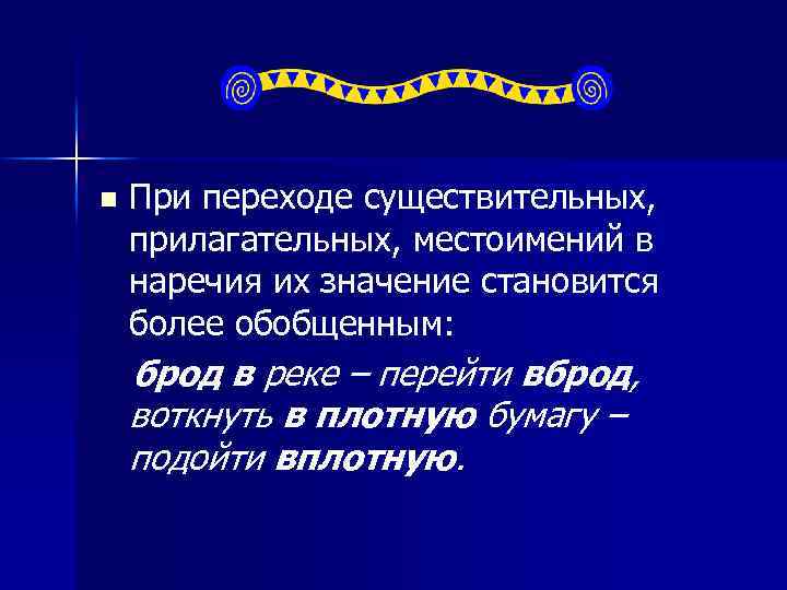 n При переходе существительных, прилагательных, местоимений в наречия их значение становится более обобщенным: брод