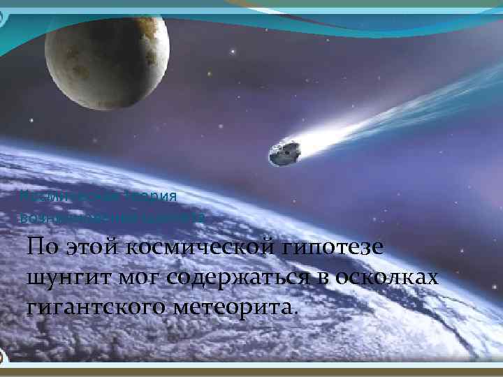 Космическая теория возникновения шунгита По этой космической гипотезе шунгит мог содержаться в осколках гигантского