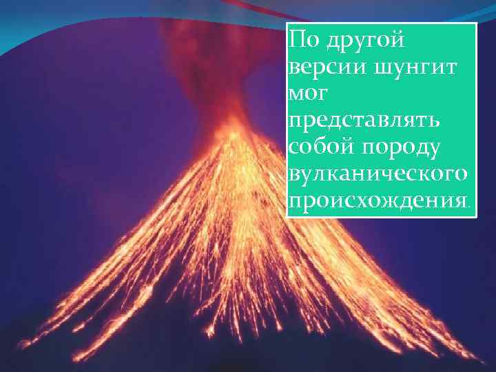 По другой версии шунгит мог представлять собой породу вулканического происхождения . 
