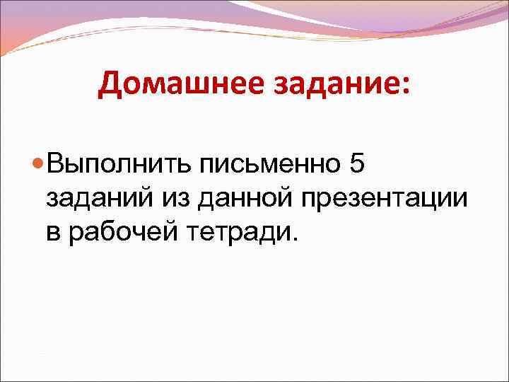 Домашнее задание: Выполнить письменно 5 заданий из данной презентации в рабочей тетради. 