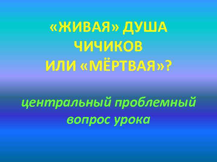  «ЖИВАЯ» ДУША ЧИЧИКОВ ИЛИ «МЁРТВАЯ» ? центральный проблемный вопрос урока 