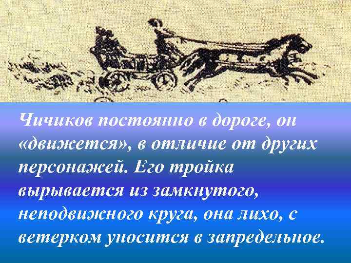 Чичиков постоянно в дороге, он «движется» , в отличие от других персонажей. Его тройка