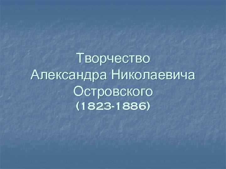 Творчество Александра Николаевича Островского (1823 -1886) 