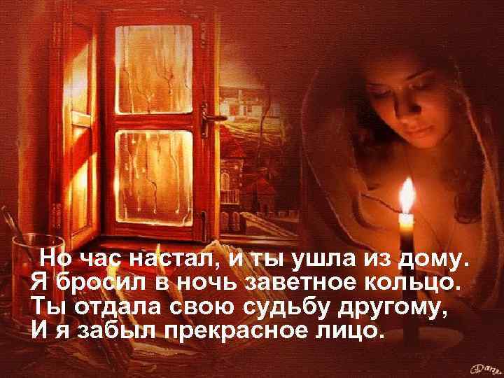 Но час настал, и ты ушла из дому. Я бросил в ночь заветное кольцо.