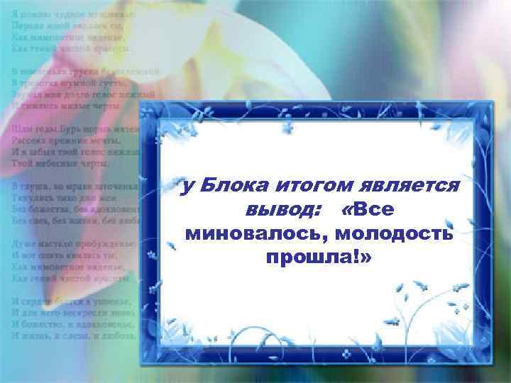 у Блока итогом является вывод: «Все миновалось, молодость прошла!» 