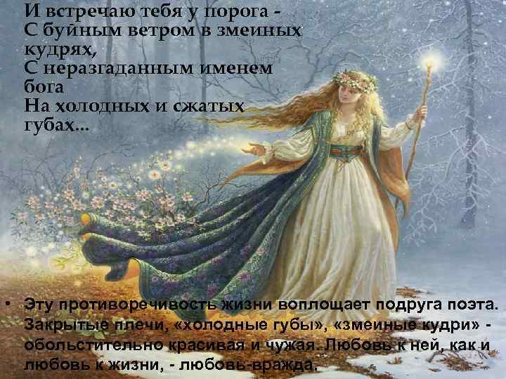 И встречаю тебя у порога С буйным ветром в змеиных кудрях, С неразгаданным именем
