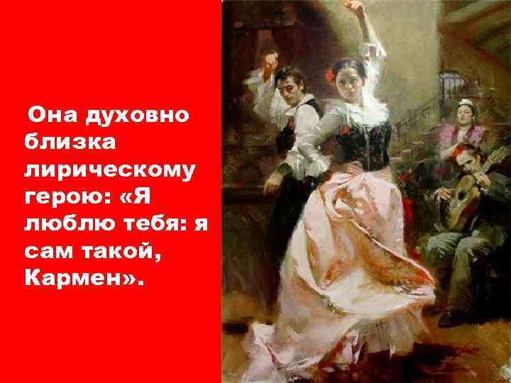 Она духовно близка лирическому герою: «Я люблю тебя: я сам такой, Кармен» . 