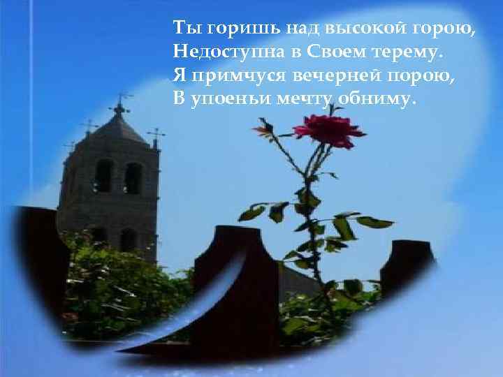 Ты горишь над высокой горою, Недоступна в Своем терему. Я примчуся вечерней порою, В
