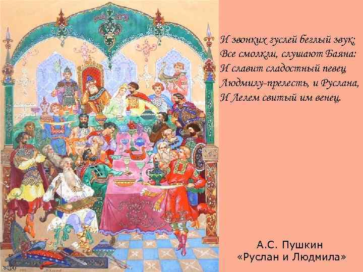И звонких гуслей беглый звук; Все смолкли, слушают Баяна: И славит сладостный певец Людмилу-прелесть,
