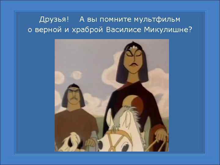 Друзья! А вы помните мультфильм о верной и храброй Василисе Микулишне? 