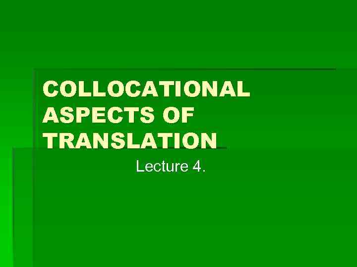 COLLOCATIONAL ASPECTS OF TRANSLATION Lecture 4. 