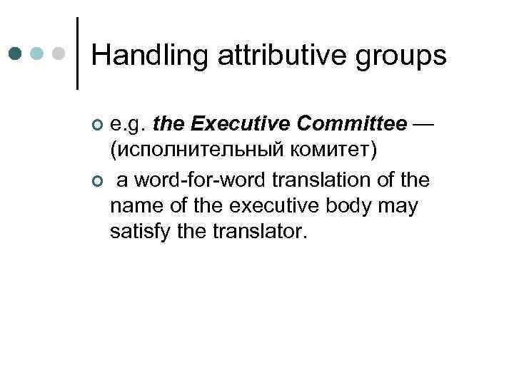 Handling attributive groups e. g. the Executive Committee — (исполнительный комитет) ¢ a word-for-word