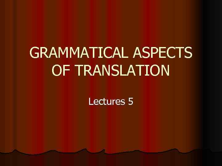 GRAMMATICAL ASPECTS OF TRANSLATION Lectures 5 