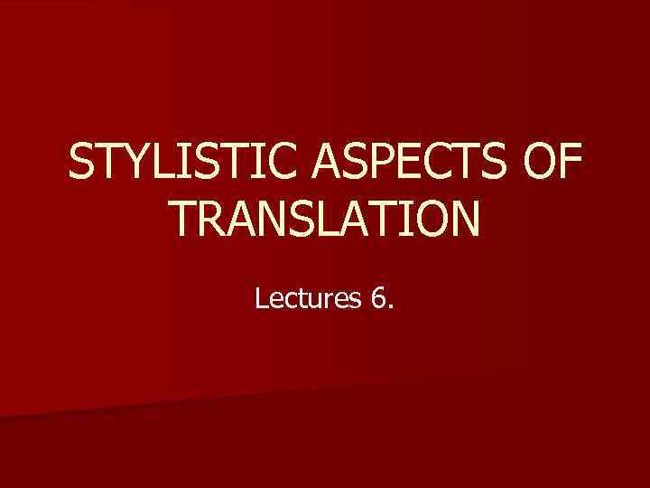 STYLISTIC ASPECTS OF TRANSLATION Lectures 6. 