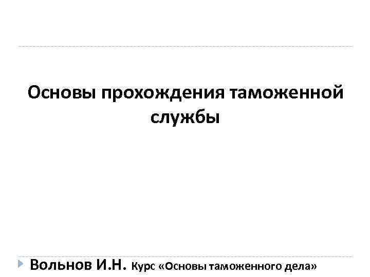 Основы прохождения таможенной службы Вольнов И. Н. Курс «Основы таможенного дела» 