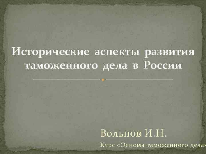 Исторические аспекты развития таможенного дела в России Вольнов И. Н. Курс «Основы таможенного дела»