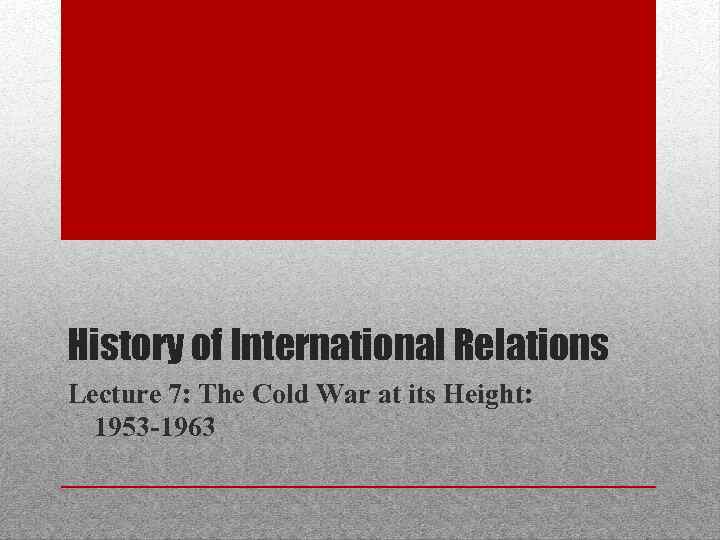History of International Relations Lecture 7: The Cold War at its Height: 1953 -1963