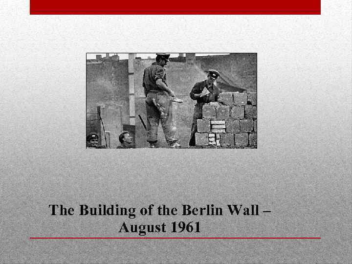 The Building of the Berlin Wall – August 1961 