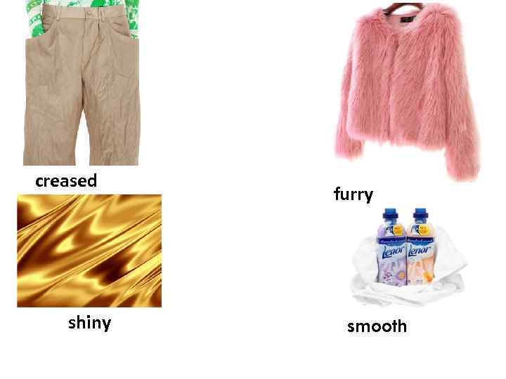 creased shiny furry smooth 