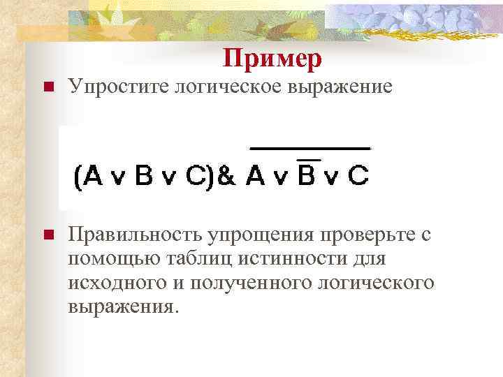 Пример n Упростите логическое выражение n Правильность упрощения проверьте с помощью таблиц истинности для