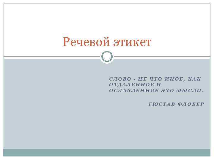 Речевой этикет СЛОВО - НЕ ЧТО ИНОЕ, КАК ОТДАЛЕННОЕ И ОСЛАБЛЕННОЕ ЭХО МЫСЛИ. ГЮСТАВ