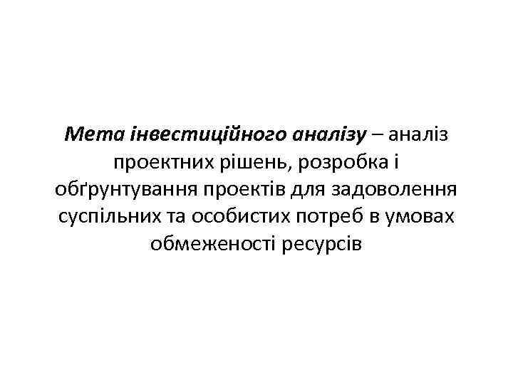 Мета інвестиційного аналізу – аналіз проектних рішень, розробка і обґрунтування проектів для задоволення суспільних